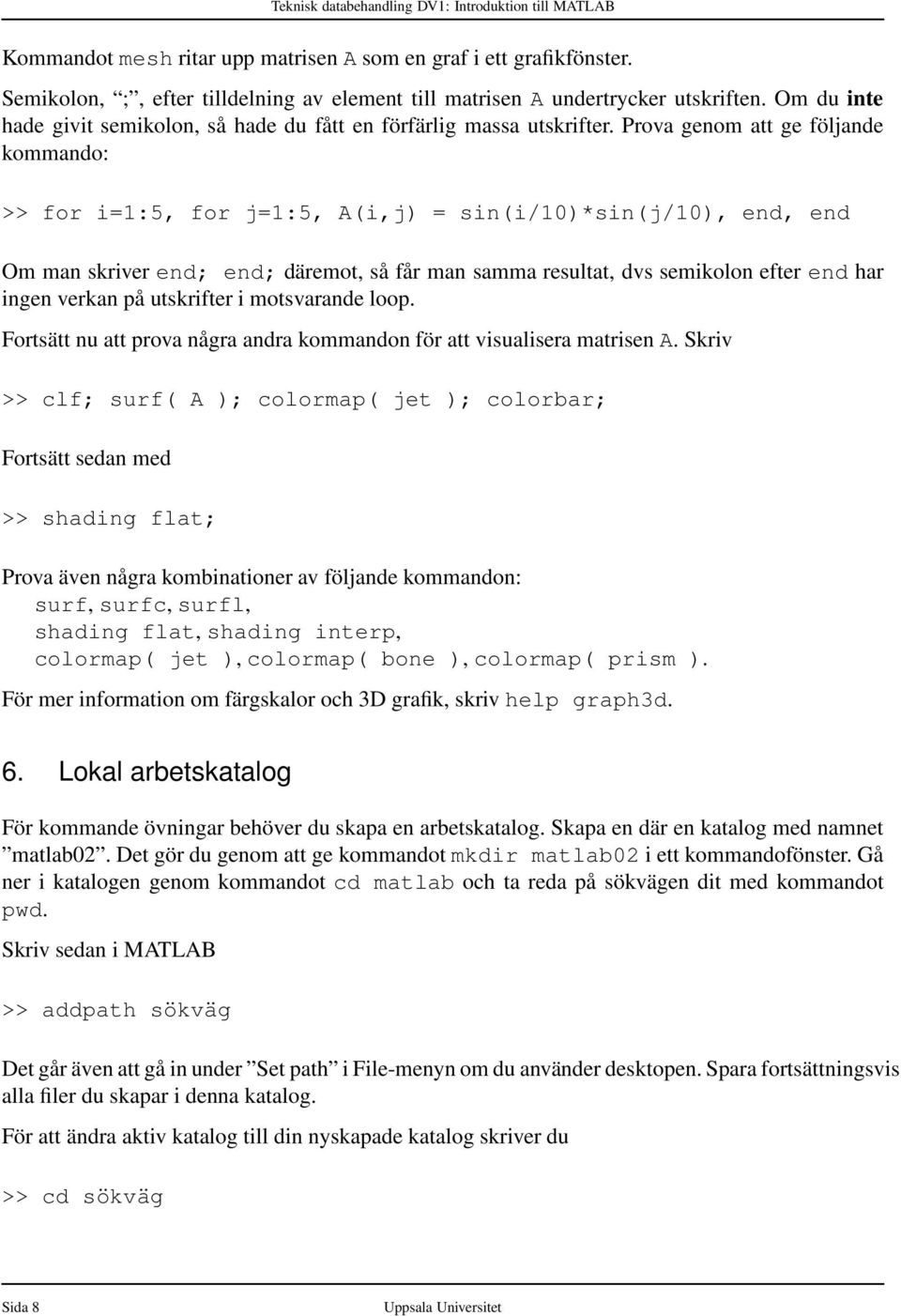 Prova genom att ge följande kommando: >> for i=1:5, for j=1:5, A(i,j) = sin(i/10)*sin(j/10), end, end Om man skriver end; end; däremot, så får man samma resultat, dvs semikolon efter end har ingen