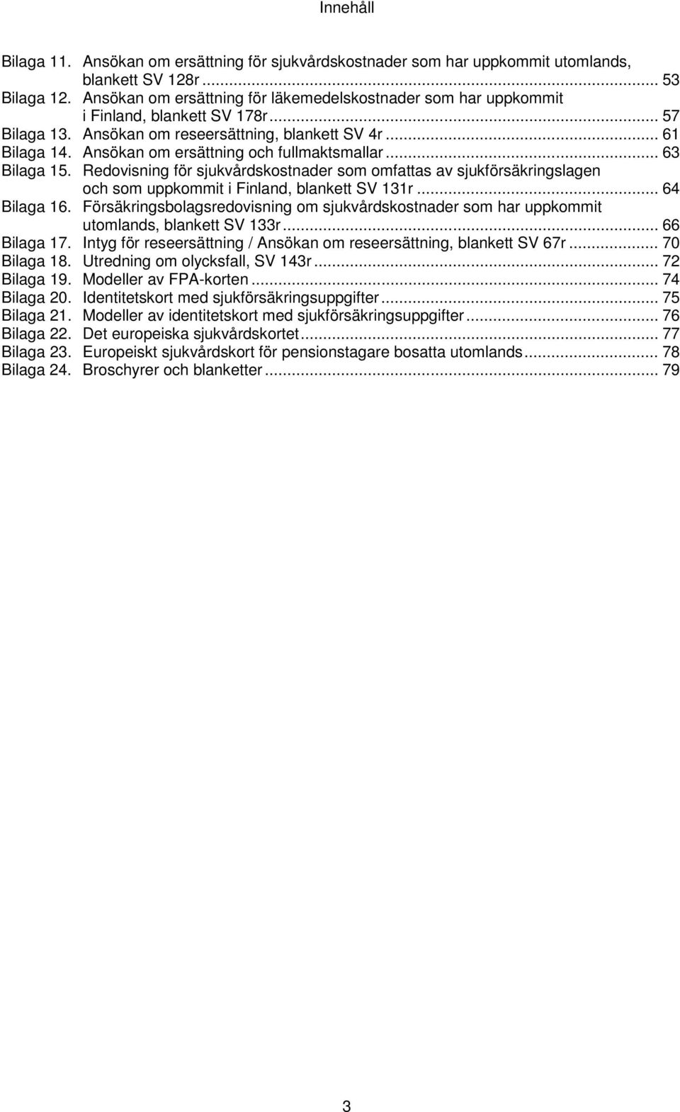 Ansökan om ersättning och fullmaktsmallar... 63 Bilaga 15. Redovisning för sjukvårdskostnader som omfattas av sjukförsäkringslagen och som uppkommit i Finland, blankett SV 131r... 64 Bilaga 16.