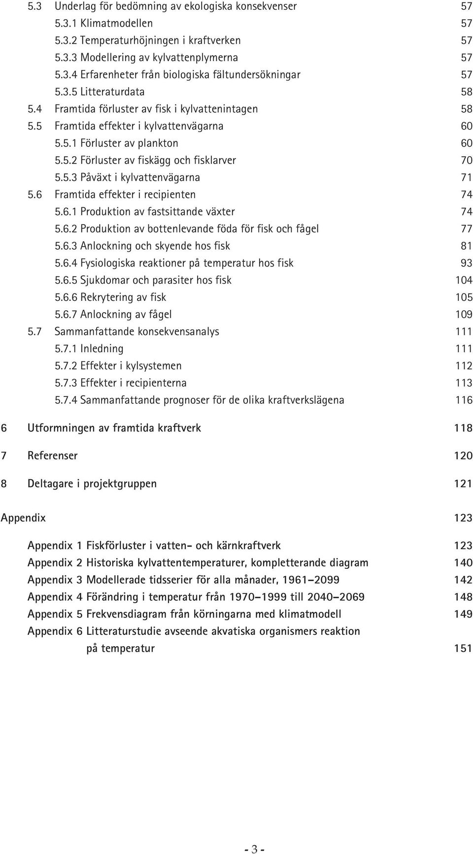 6 Framtida effekter i recipienten 74 5.6.1 Produktion av fastsittande växter 74 5.6.2 Produktion av bottenlevande föda för fisk och fågel 77 5.6.3 Anlockning och skyende hos fisk 81 5.6.4 Fysiologiska reaktioner på temperatur hos fisk 93 5.