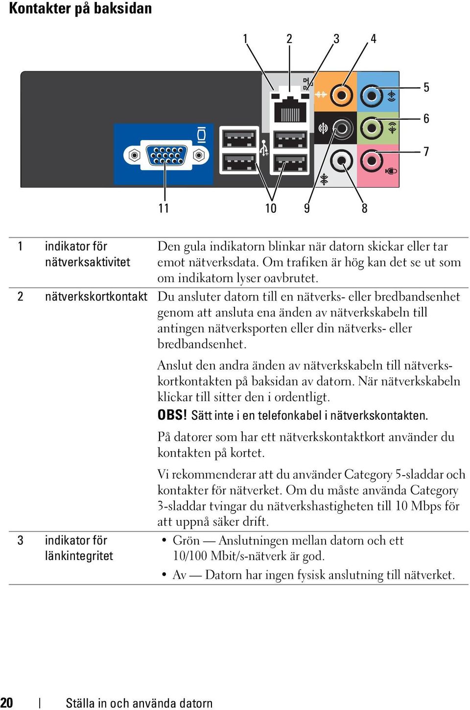 2 nätverkskortkontakt Du ansluter datorn till en nätverks- eller bredbandsenhet genom att ansluta ena änden av nätverkskabeln till antingen nätverksporten eller din nätverks- eller bredbandsenhet.