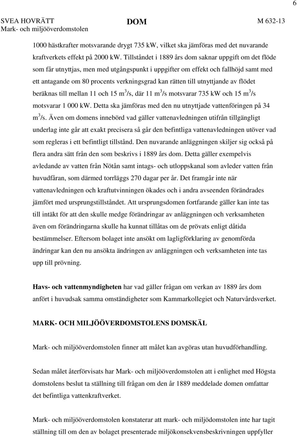 utnyttjande av flödet beräknas till mellan 11 och 15 m 3 /s, där 11 m 3 /s motsvarar 735 kw och 15 m 3 /s motsvarar 1 000 kw. Detta ska jämföras med den nu utnyttjade vattenföringen på 34 m 3 /s.