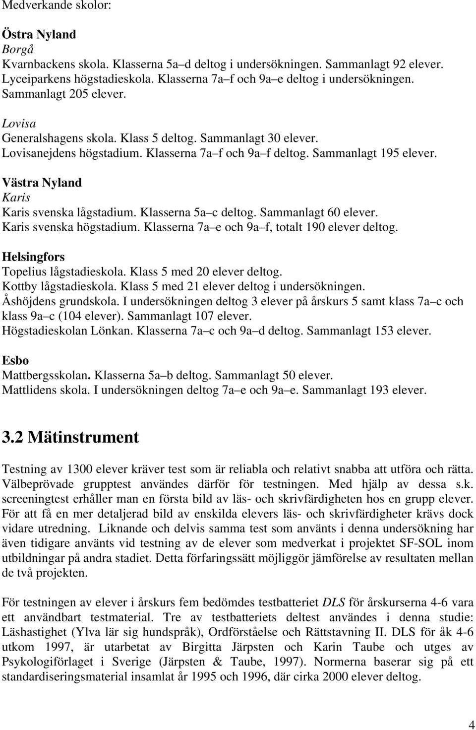 Västra Nyland Karis Karis svenska lågstadium. Klasserna 5a c deltog. Sammanlagt 60 elever. Karis svenska högstadium. Klasserna 7a e och 9a f, totalt 190 elever deltog.