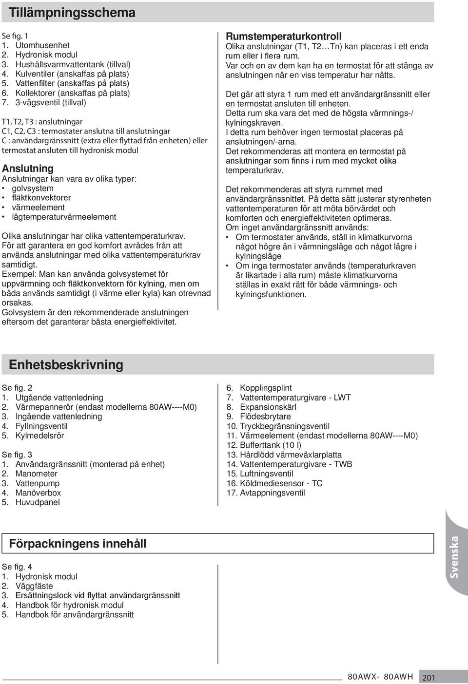 3-vägsventil (tillval) T1, T, T3 : anslutningar C1, C, C3 : termostater anslutna till anslutningar C : användargränssnitt (extra eller flyttad från enheten) eller termostat ansluten till hydronisk