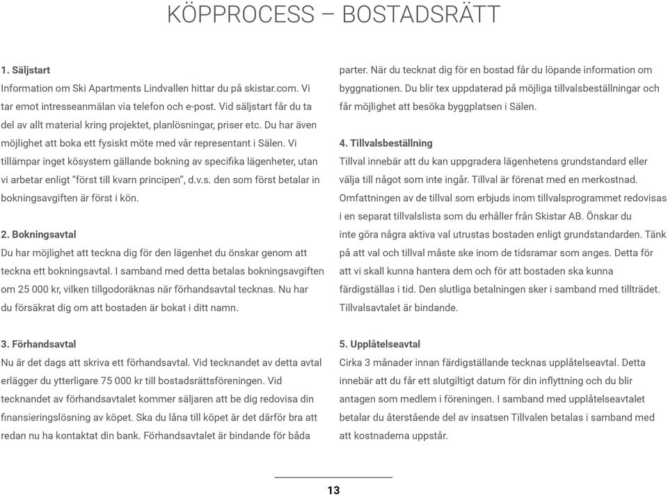 Vi tillämpar inget kösystem gällande bokning av specifika lägenheter, utan vi arbetar enligt först till kvarn principen, d.v.s. den som först betalar in bokningsavgiften är först i kön. 2.