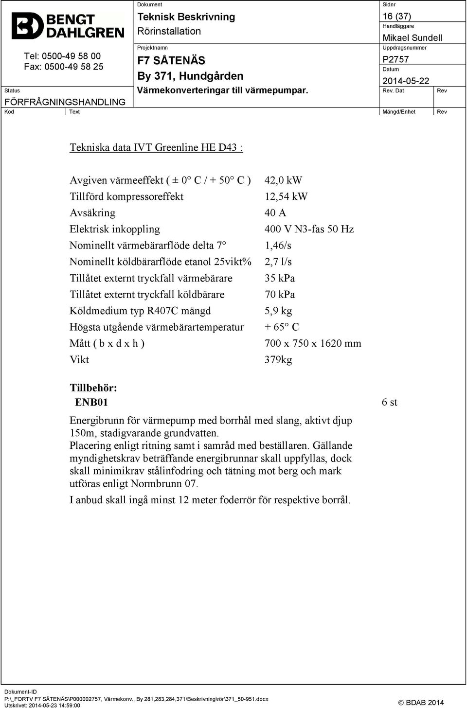 5,9 kg Högsta utgående värmebärartemperatur + 65 C Mått ( b x d x h ) 700 x 750 x 1620 mm Vikt 379kg Tillbehör: ENB01 Energibrunn för värmepump med borrhål med slang, aktivt djup 150m, stadigvarande