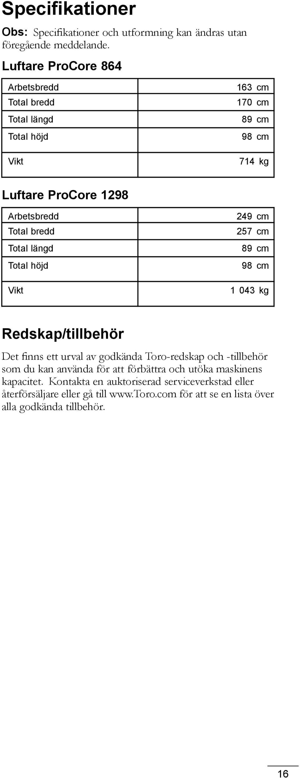 bredd Total längd Total höjd Vikt 249 cm 257 cm 89 cm 98 cm 1 043 kg Redskap/tillbehör Det finns ett urval av godkända Toro-redskap och -tillbehör