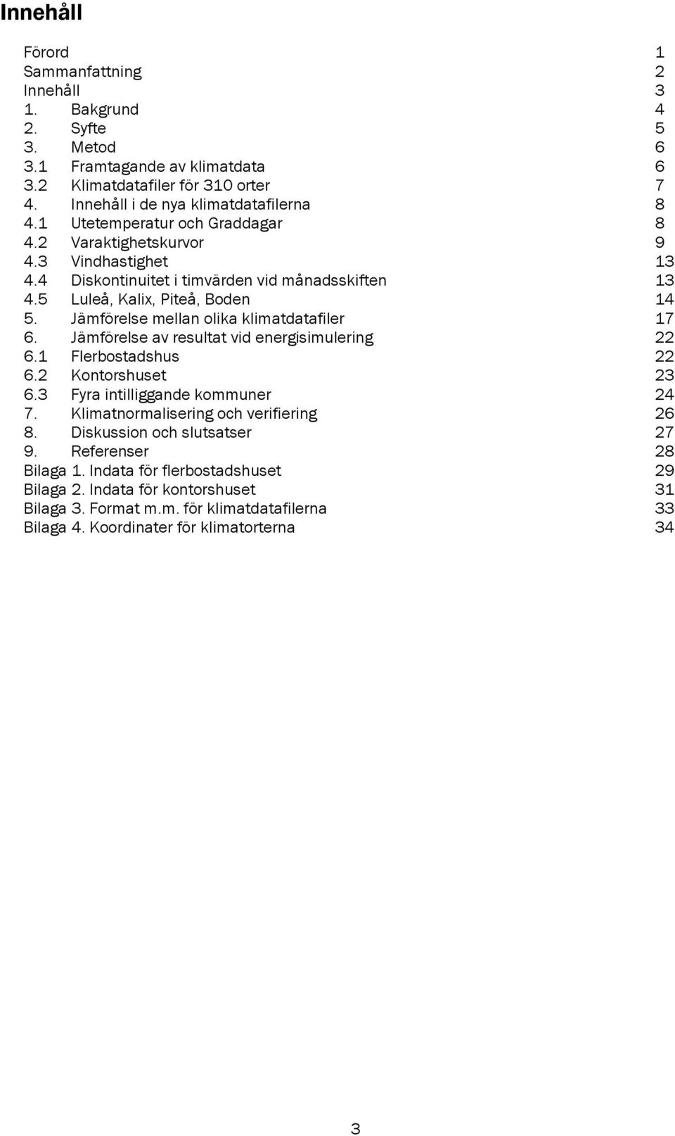 Jämförelse mellan olika klimatdatafiler 17 6. Jämförelse av resultat vid energisimulering 22 6.1 Flerbostadshus 22 6.2 Kontorshuset 23 6.3 Fyra intilliggande kommuner 24 7.