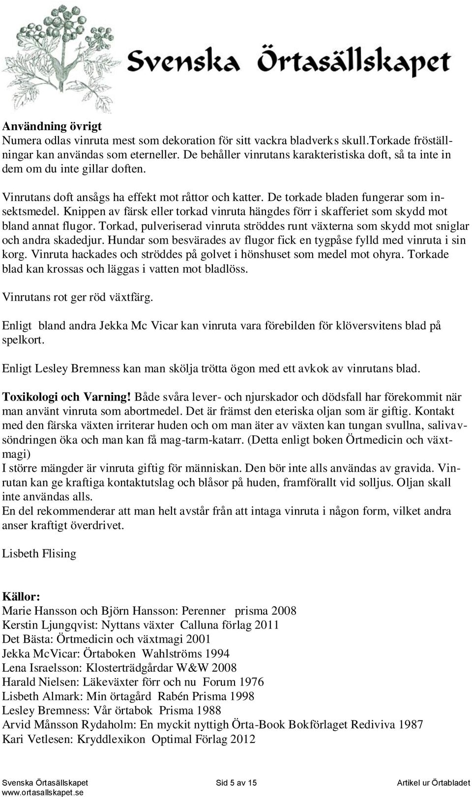 Knippen av färsk eller torkad vinruta hängdes förr i skafferiet som skydd mot bland annat flugor. Torkad, pulveriserad vinruta ströddes runt växterna som skydd mot sniglar och andra skadedjur.