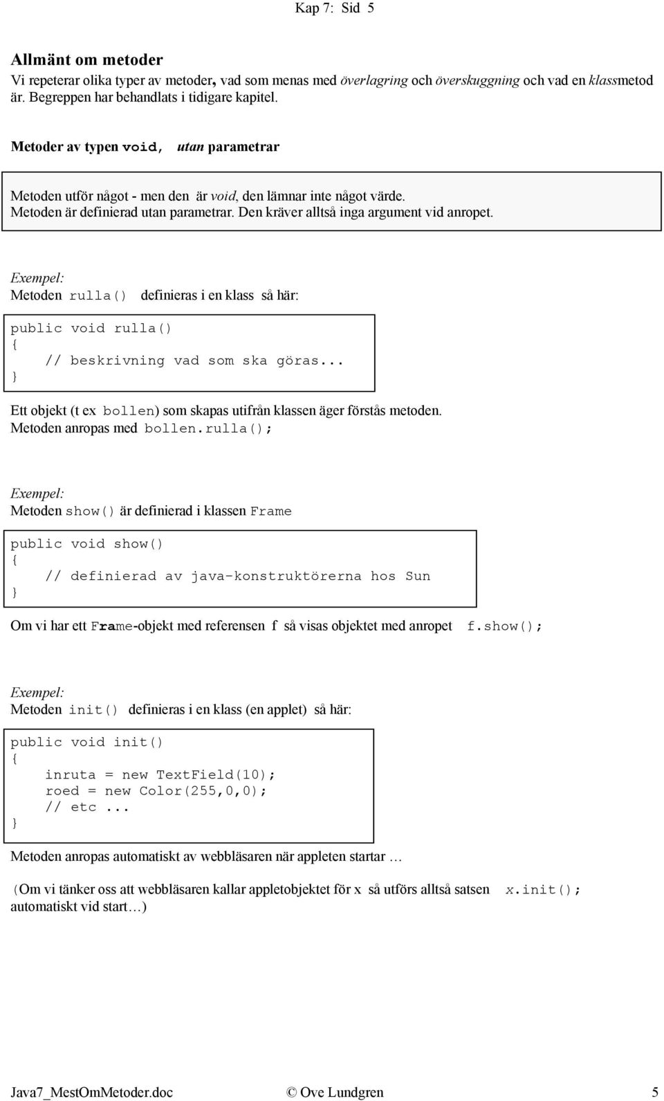 Exempel: Metoden rulla() definieras i en klass så här: public void rulla() // beskrivning vad som ska göras... Ett objekt (t ex bollen) som skapas utifrån klassen äger förstås metoden.