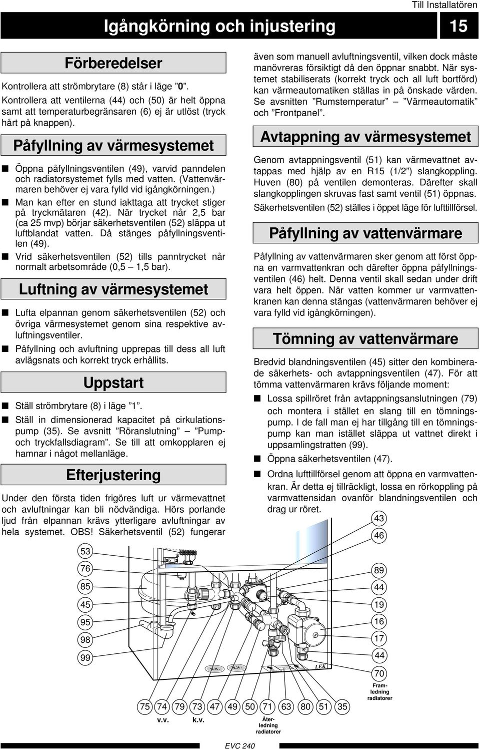 Påfyllning av värmesystemet Öppna påfyllningsventilen (9), varvid panndelen och radiatorsystemet fylls med vatten. (Vattenvärmaren behöver ej vara fylld vid igångkörningen.