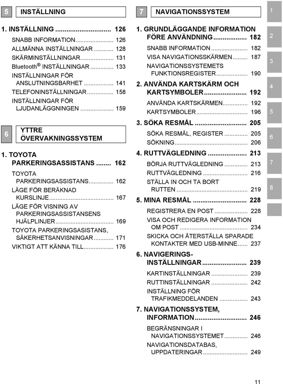 .. 167 LÄGE FÖR VISNING AV PARKERINGSASSISTANSENS HJÄLPLINJER... 169 TOYOTA PARKERINGSASISTANS, SÄKERHETSANVISNINGAR... 171 VIKTIGT ATT KÄNNA TILL... 176 7 NAVIGATIONSSYSTEM 1.
