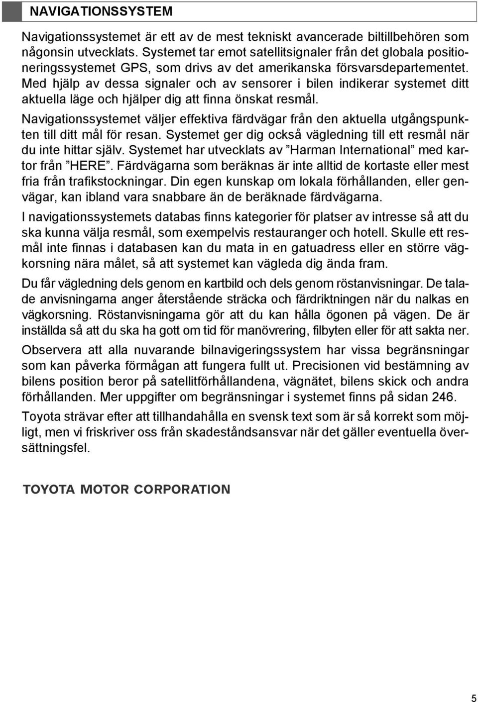 Med hjälp av dessa signaler och av sensorer i bilen indikerar systemet ditt aktuella läge och hjälper dig att finna önskat resmål.