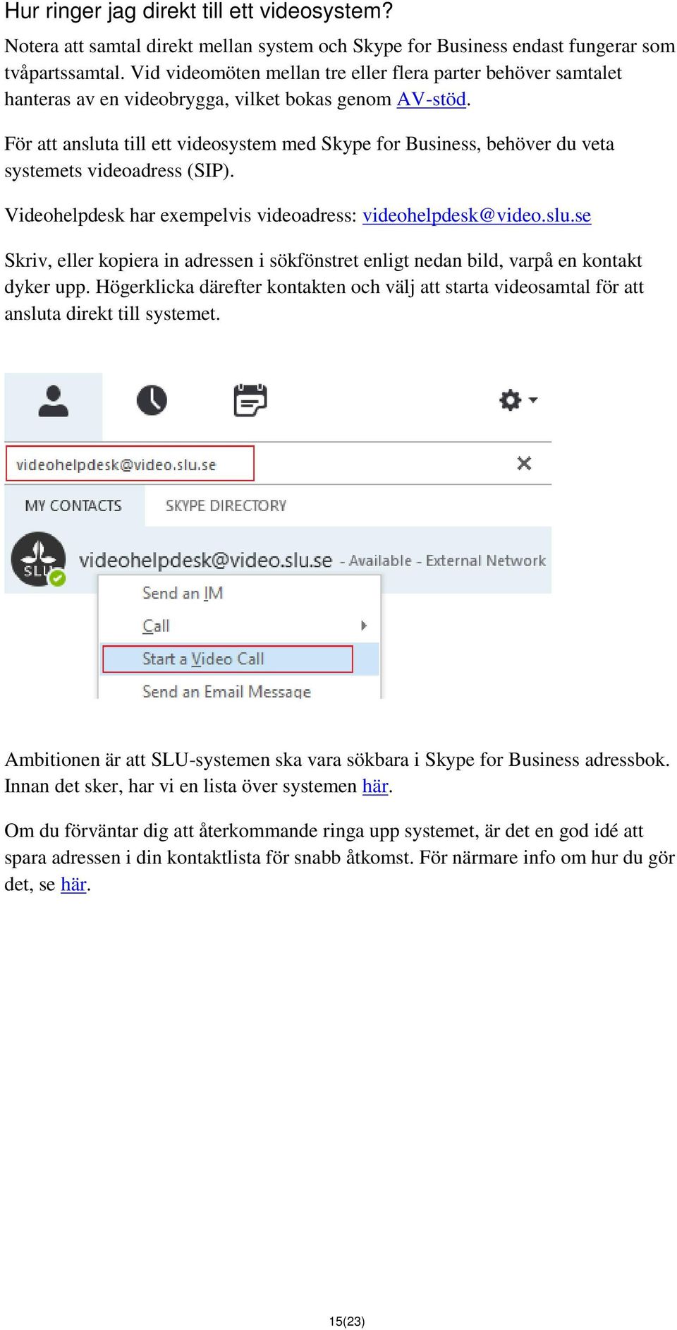 För att ansluta till ett videosystem med Skype for Business, behöver du veta systemets videoadress (SIP). Videohelpdesk har exempelvis videoadress: videohelpdesk@video.slu.se Skriv, eller kopiera in adressen i sökfönstret enligt nedan bild, varpå en kontakt dyker upp.