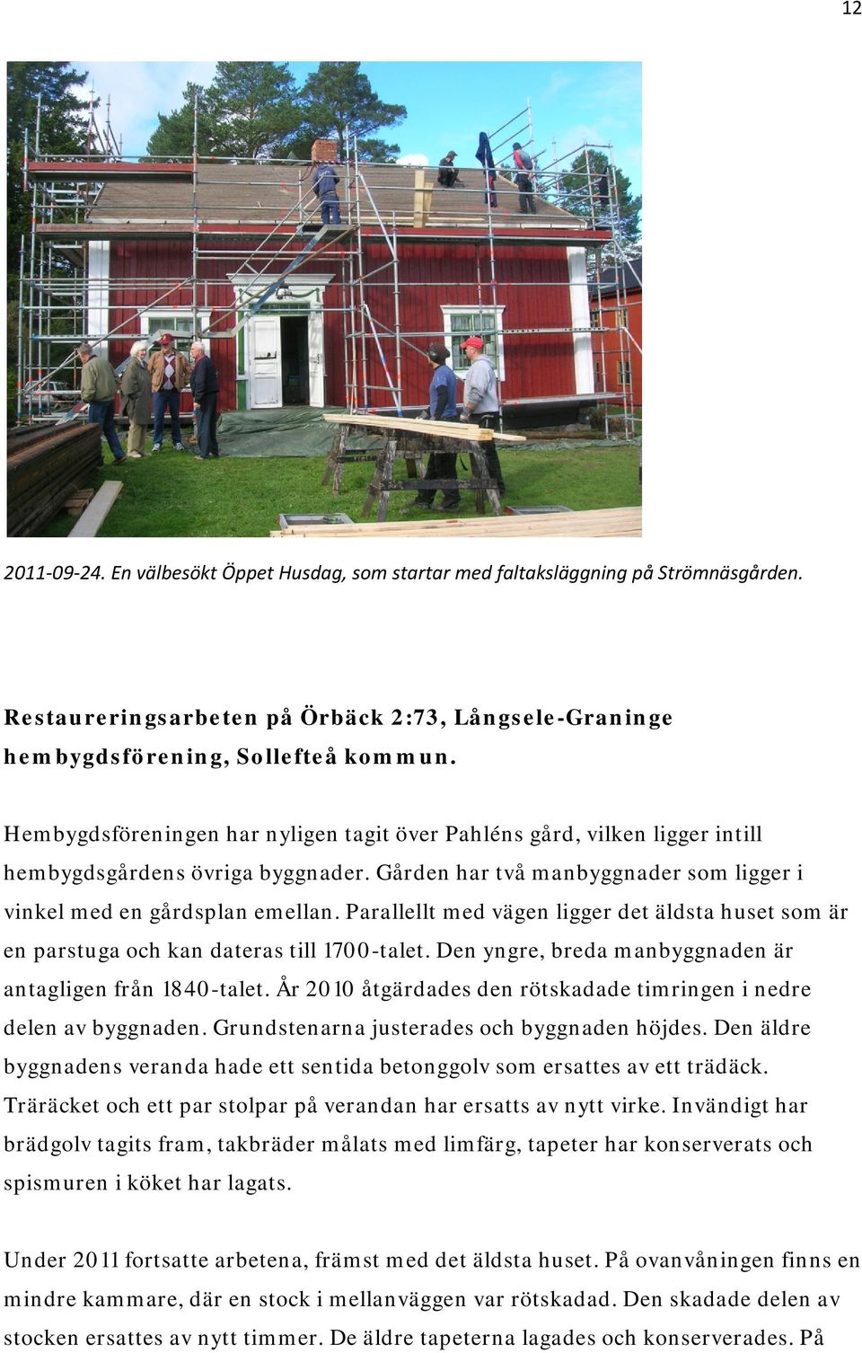 Parallellt med vägen ligger det äldsta huset som är en parstuga och kan dateras till 1700-talet. Den yngre, breda manbyggnaden är antagligen från 1840-talet.