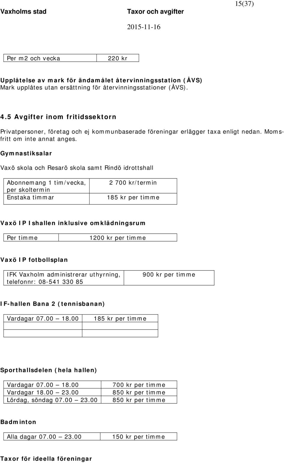 Gymnastiksalar Vaxö skola och Resarö skola samt Rindö idrottshall Abonnemang 1 tim/vecka, per skoltermin Enstaka timmar 2 700 kr/termin 185 kr per timme Vaxö IP Ishallen inklusive omklädningsrum Per