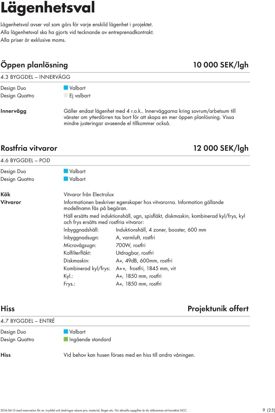 . Innerväggarna kring sovrum/arbetsum till vänster om ytterdörren tas bort för att skapa en mer öppen planlösning. Vissa mindre justeringar avseende el tillkommer också.