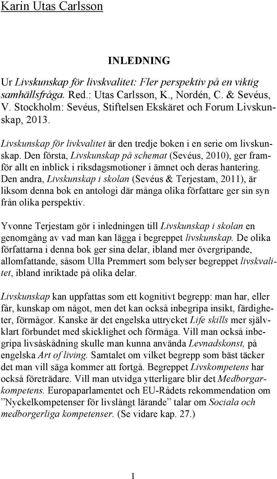 Den första, Livskunskap på schemat (Sevéus, 2010), ger framför allt en inblick i riksdagsmotioner i ämnet och deras hantering.