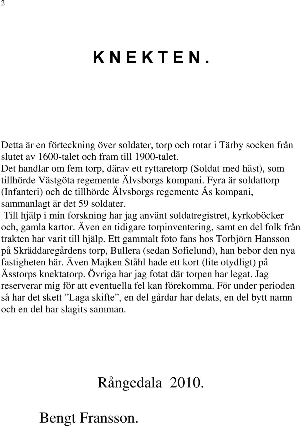 Fyra är soldattorp (Infanteri) och de tillhörde Älvsborgs regemente Ås kompani, sammanlagt är det 59 soldater. Till hjälp i min forskning har jag använt soldatregistret, kyrkoböcker och, gamla kartor.