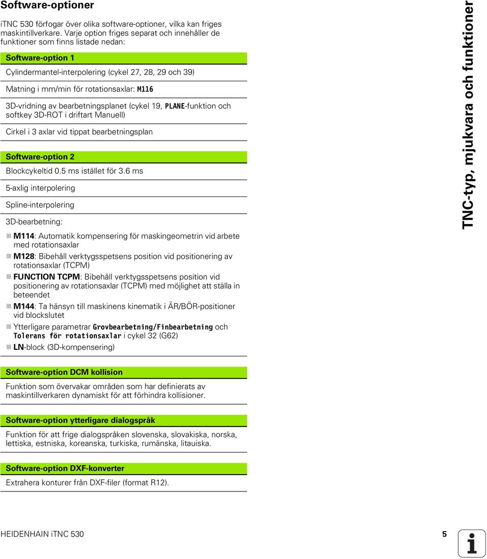 3D-vridning av bearbetningsplanet (cykel 19, PLANE-funktion och softkey 3D-ROT i driftart Manuell) Cirkel i 3 axlar vid tippat bearbetningsplan Software-option 2 Blockcykeltid 0.5 ms istället för 3.