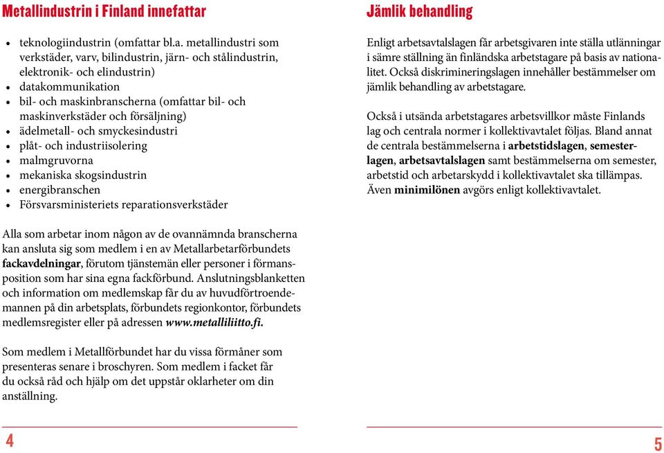 Försvarsministeriets reparationsverkstäder Jämlik behandling Enligt arbetsavtalslagen får arbetsgivaren inte ställa utlänningar i sämre ställning än finländska arbetstagare på basis av nationalitet.