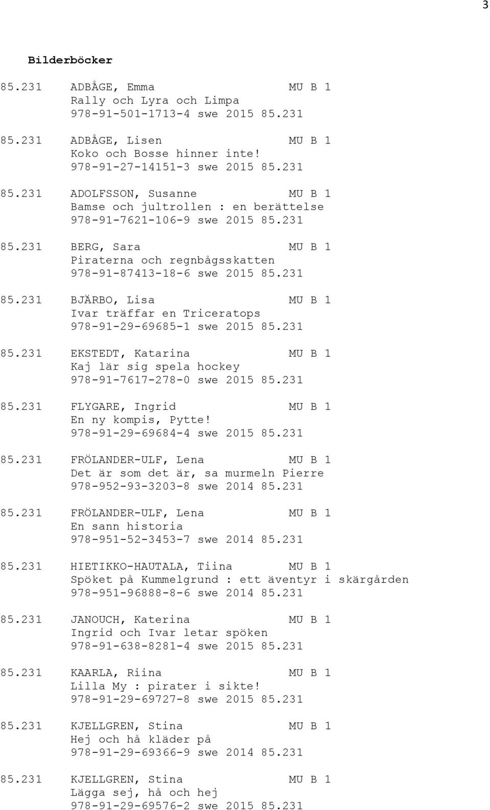 231 85.231 BJÄRBO, Lisa MU B 1 Ivar träffar en Triceratops 978-91-29-69685-1 swe 2015 85.231 85.231 EKSTEDT, Katarina MU B 1 Kaj lär sig spela hockey 978-91-7617-278-0 swe 2015 85.231 85.231 FLYGARE, Ingrid MU B 1 En ny kompis, Pytte!