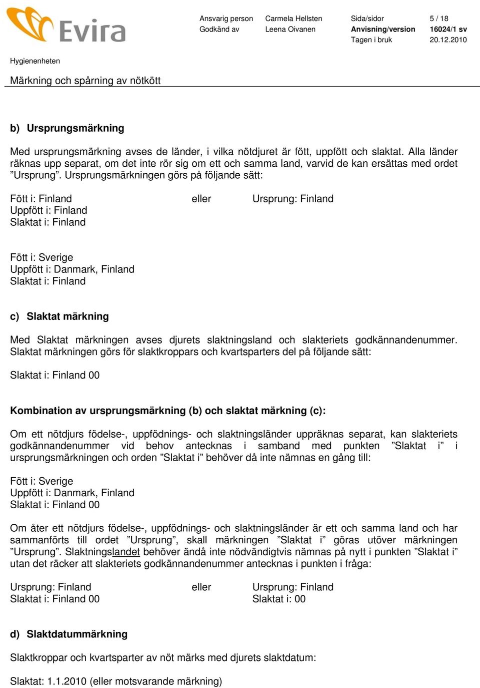 Ursprungsmärkningen görs på följande sätt: Fött i: Finland eller Ursprung: Finland Uppfött i: Finland Fött i: Sverige Uppfött i: Danmark, Finland c) Slaktat märkning Med Slaktat märkningen avses