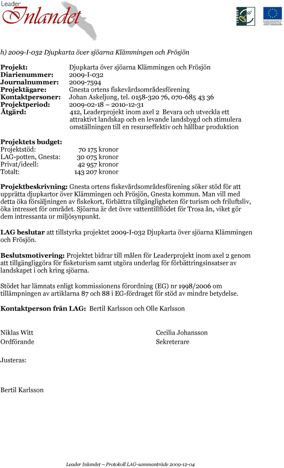 0158-320 76, 070-685 43 36 Projektperiod: 2009-02-18 2010-12-31 412, Leaderprojekt inom axel 2 Bevara och utveckla ett attraktivt landskap och en levande landsbygd och stimulera omställningen till en