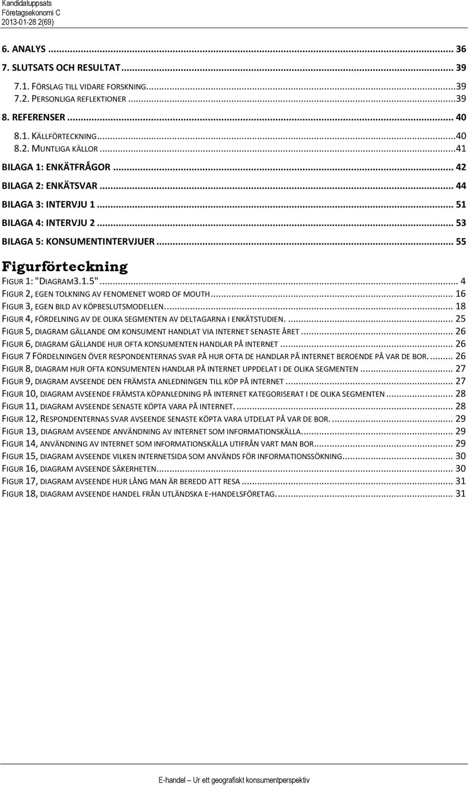 .. 4 FIGUR 2, EGEN TOLKNING AV FENOMENET WORD OF MOUTH... 16 FIGUR 3, EGEN BILD AV KÖPBESLUTSMODELLEN.... 18 FIGUR 4, FÖRDELNING AV DE OLIKA SEGMENTEN AV DELTAGARNA I ENKÄTSTUDIEN.