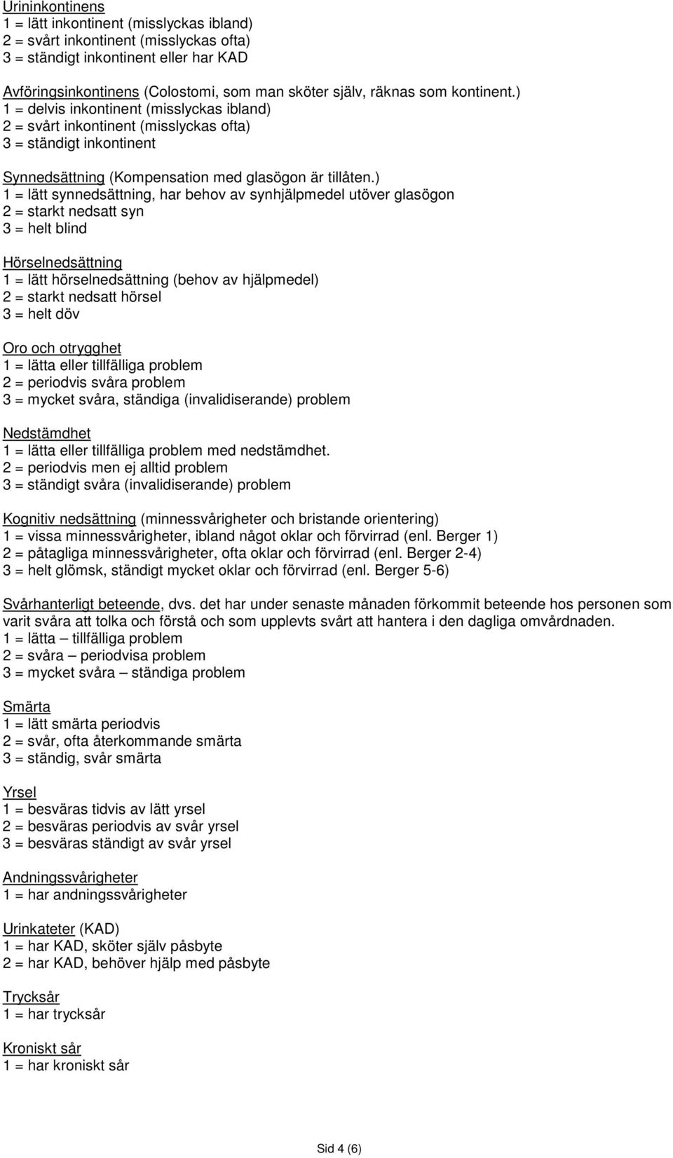 ) 1 = lätt synnedsättning, har behov av synhjälpmedel utöver glasögon 2 = starkt nedsatt syn 3 = helt blind Hörselnedsättning 1 = lätt hörselnedsättning (behov av hjälpmedel) 2 = starkt nedsatt