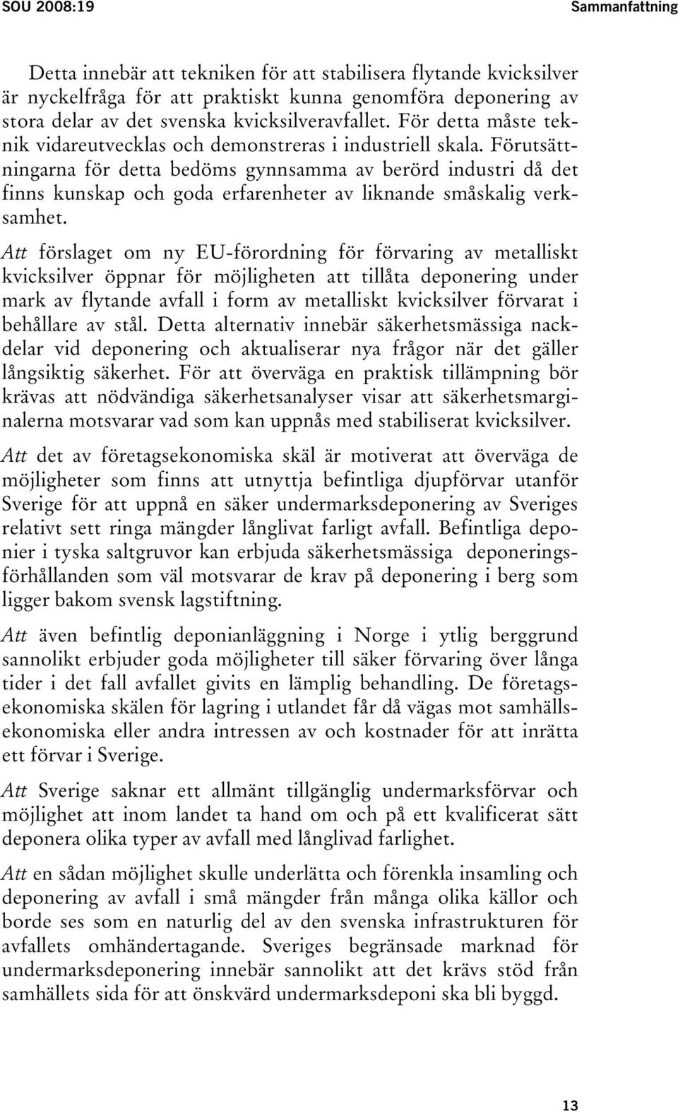 Förutsättningarna för detta bedöms gynnsamma av berörd industri då det finns kunskap och goda erfarenheter av liknande småskalig verksamhet.