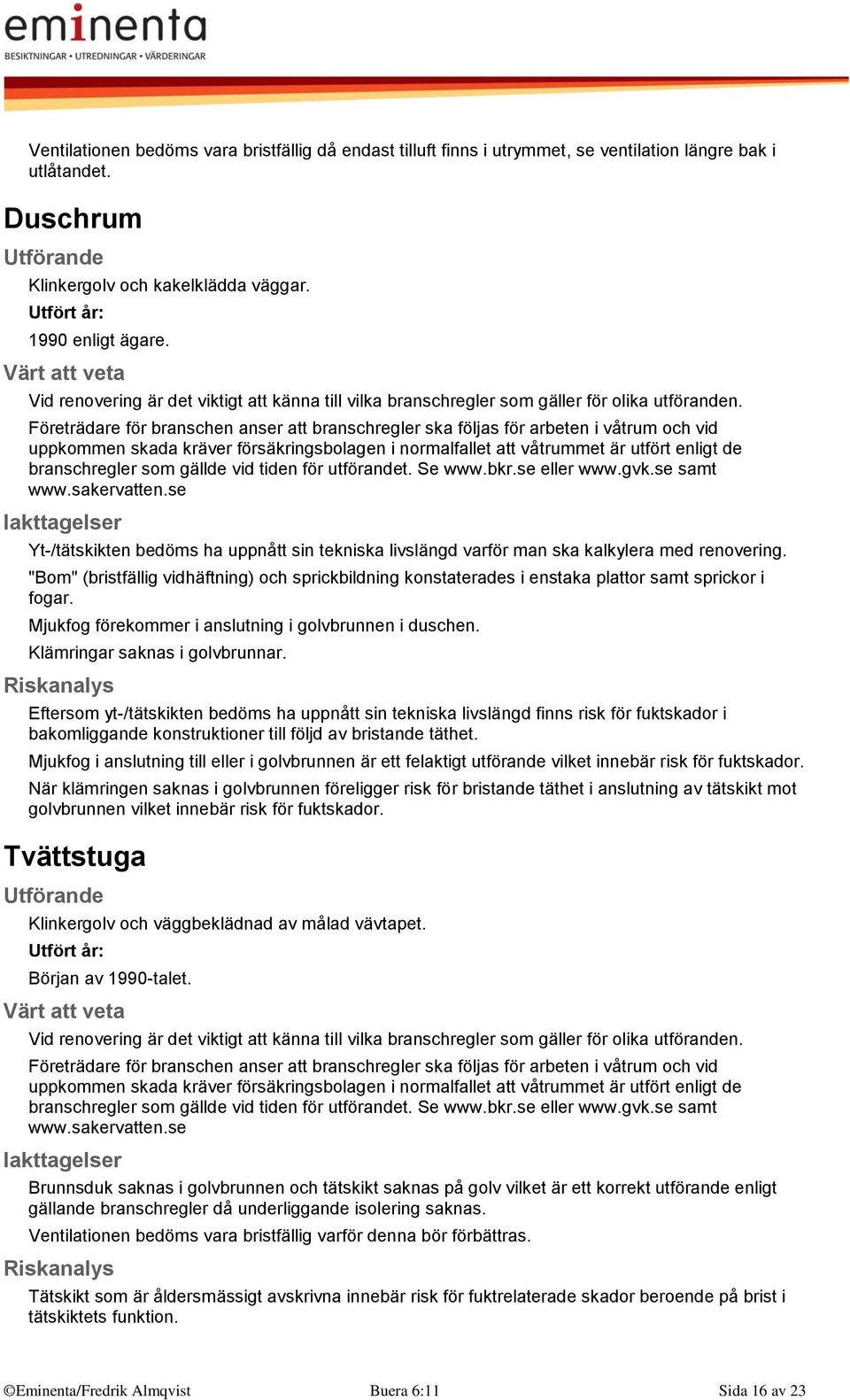 Företrädare för branschen anser att branschregler ska följas för arbeten i våtrum och vid uppkommen skada kräver försäkringsbolagen i normalfallet att våtrummet är utfört enligt de branschregler som