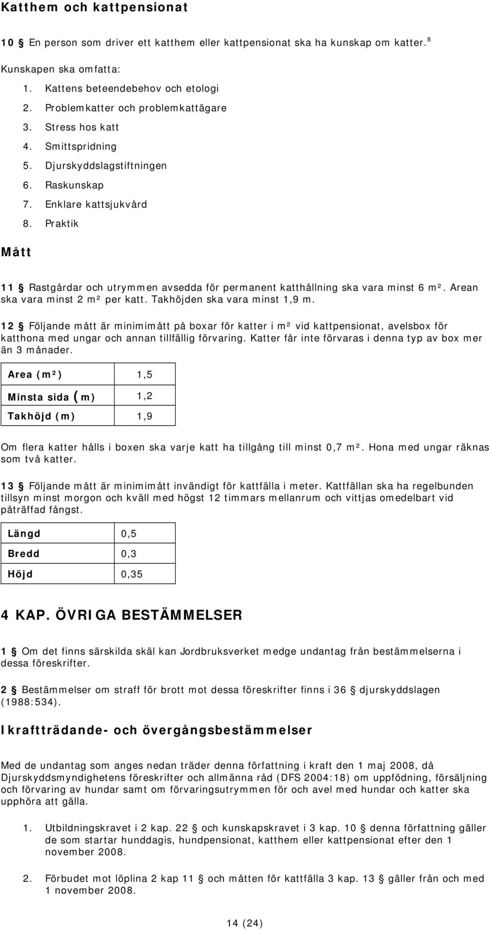 Praktik Mått 11 Rastgårdar och utrymmen avsedda för permanent katthållning ska vara minst 6 m². Arean ska vara minst 2 m² per katt. Takhöjden ska vara minst 1,9 m.