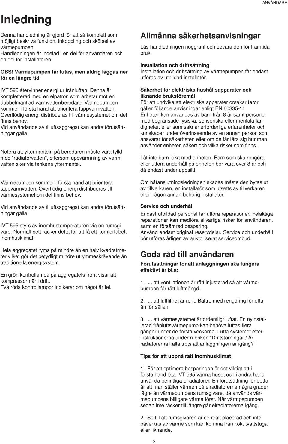 Denna är kompletterad med en elpatron som arbetar mot en dubbelmantlad varmvattenberedare. Värmepumpen kommer i första hand att prioritera tappvarmvatten.