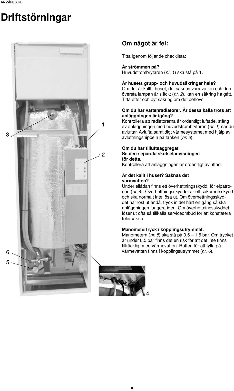 Är dessa kalla trots att anläggningen är igång? Kontrollera att radiatorerna är ordentligt luftade, stäng av anläggningen med huvudströmbrytaren (nr. 1) när du avluftar.