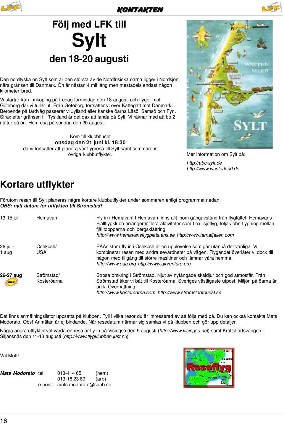 Från Göteborg fortsätter vi över Kattegatt mot Danmark. Beroende på färdväg passerar vi Jylland eller kanske öarna Läsö, Samsö och Fyn. Strax efter gränsen till Tyskland är det dax att landa på Sylt.