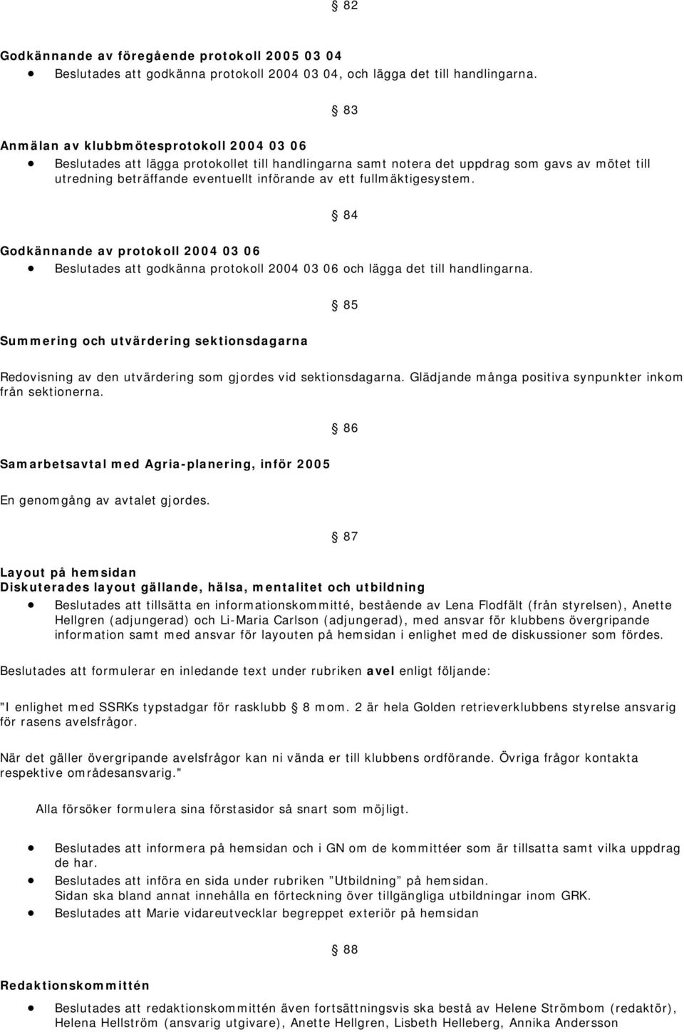 fullmäktigesystem. 84 Godkännande av protokoll 2004 03 06 Beslutades att godkänna protokoll 2004 03 06 och lägga det till handlingarna.