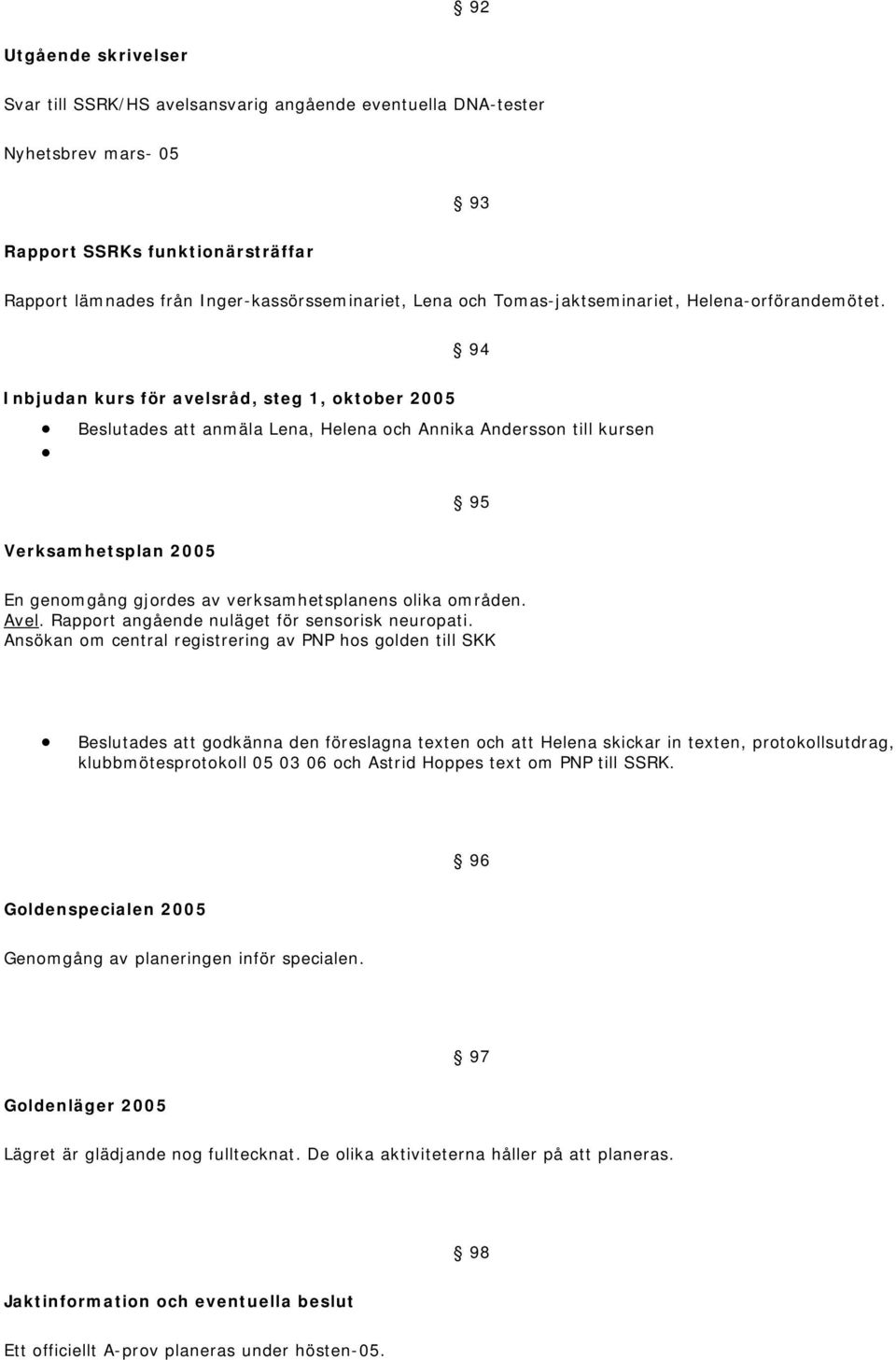94 Inbjudan kurs för avelsråd, steg 1, oktober 2005 Beslutades att anmäla Lena, Helena och Annika Andersson till kursen 95 Verksamhetsplan 2005 En genomgång gjordes av verksamhetsplanens olika