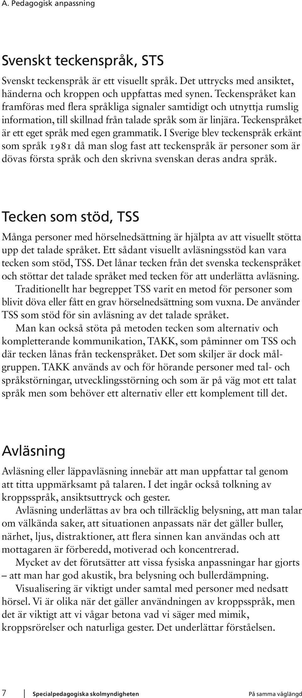 I Sverige blev teckenspråk erkänt som språk 1981 då man slog fast att teckenspråk är personer som är dövas första språk och den skrivna svenskan deras andra språk.