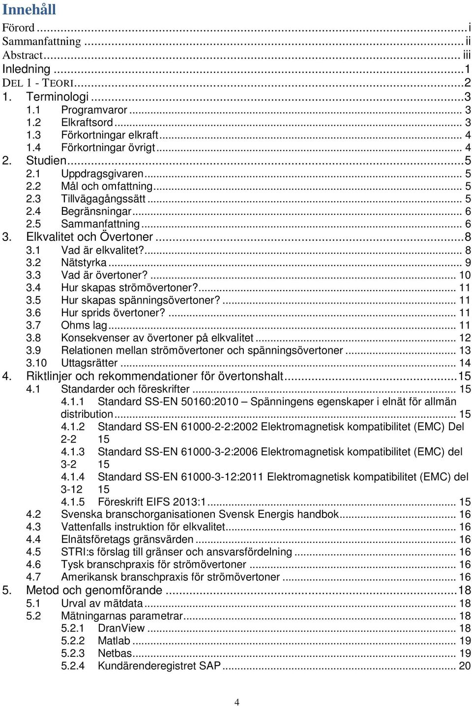 .. 8 3.1 Vad är elkvalitet?... 8 3.2 Nätstyrka... 9 3.3 Vad är övertoner?... 10 3.4 Hur skapas strömövertoner?... 11 3.5 Hur skapas spänningsövertoner?... 11 3.6 Hur sprids övertoner?... 11 3.7 Ohms lag.