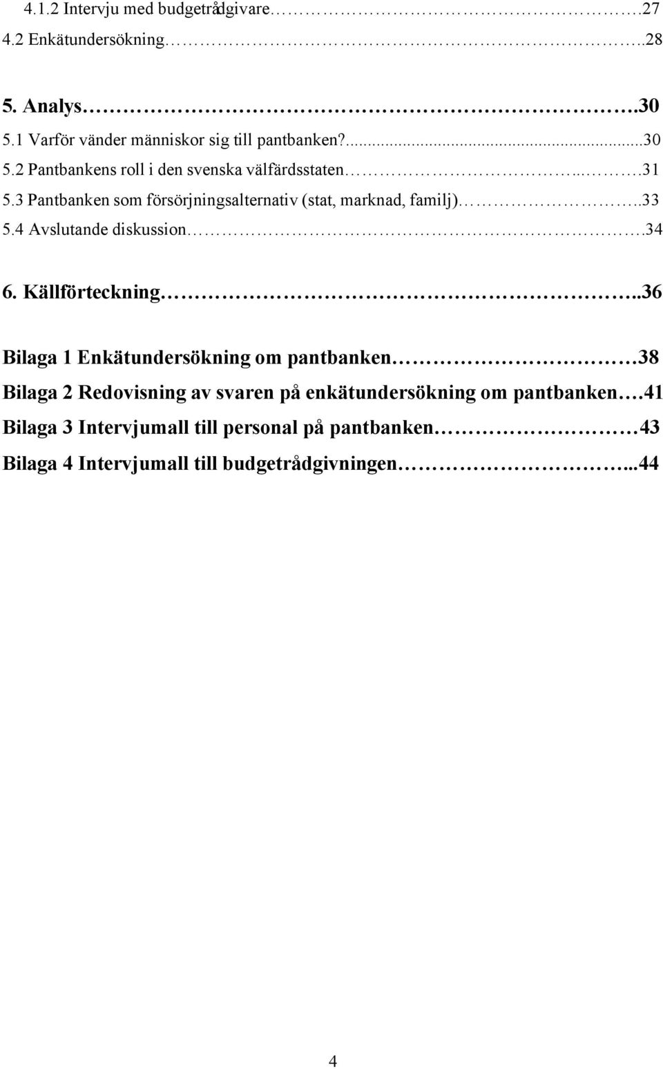 .36 Bilaga 1 Enkätundersökning om pantbanken 38 Bilaga 2 Redovisning av svaren på enkätundersökning om pantbanken.