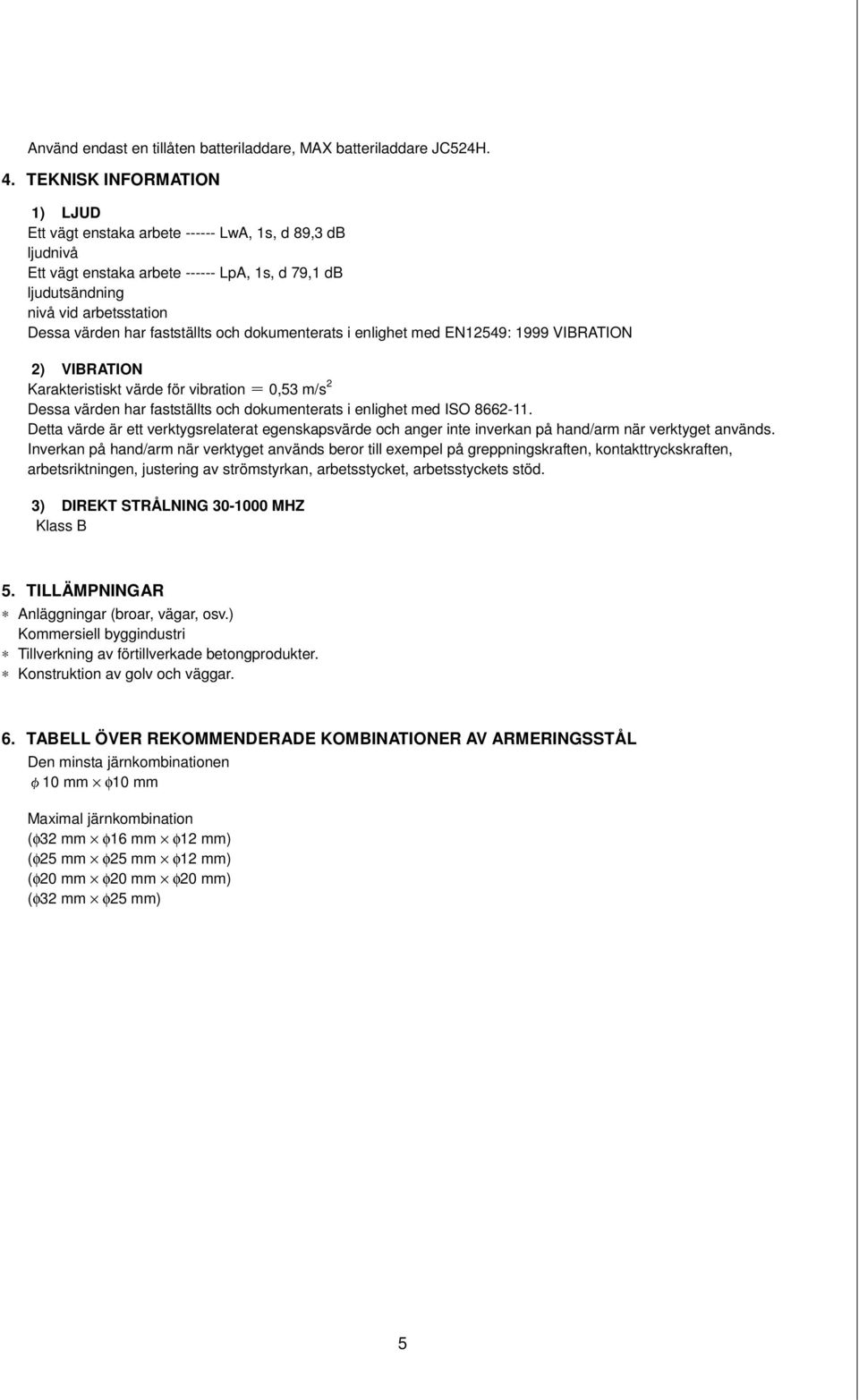 fastställts och dokumenterats i enlighet med EN12549: 1999 VIBRATION 2) VIBRATION Karakteristiskt värde för vibration 0,53 m/s 2 Dessa värden har fastställts och dokumenterats i enlighet med ISO