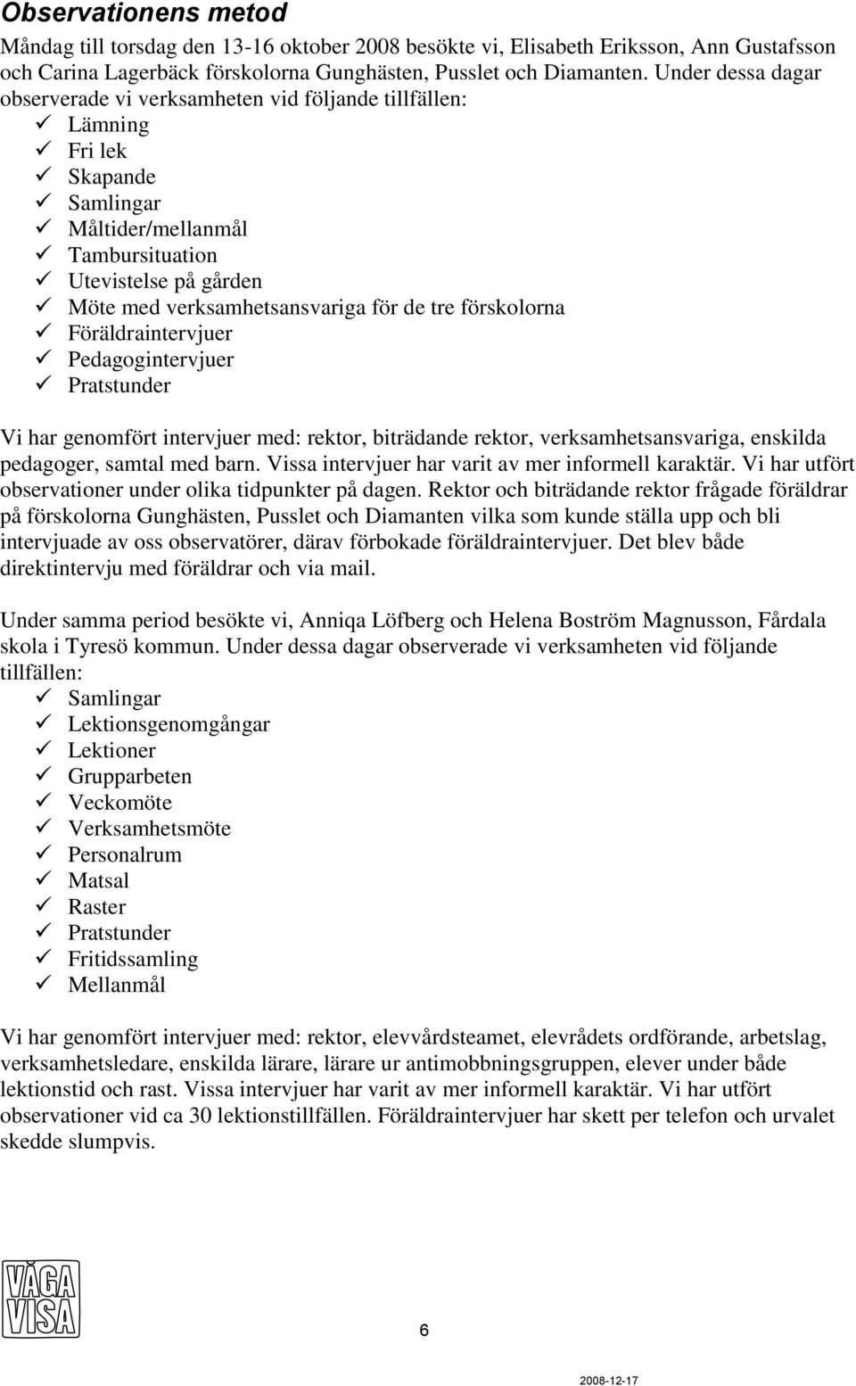 tre förskolorna Föräldraintervjuer Pedagogintervjuer Pratstunder Vi har genomfört intervjuer med: rektor, biträdande rektor, verksamhetsansvariga, enskilda pedagoger, samtal med barn.