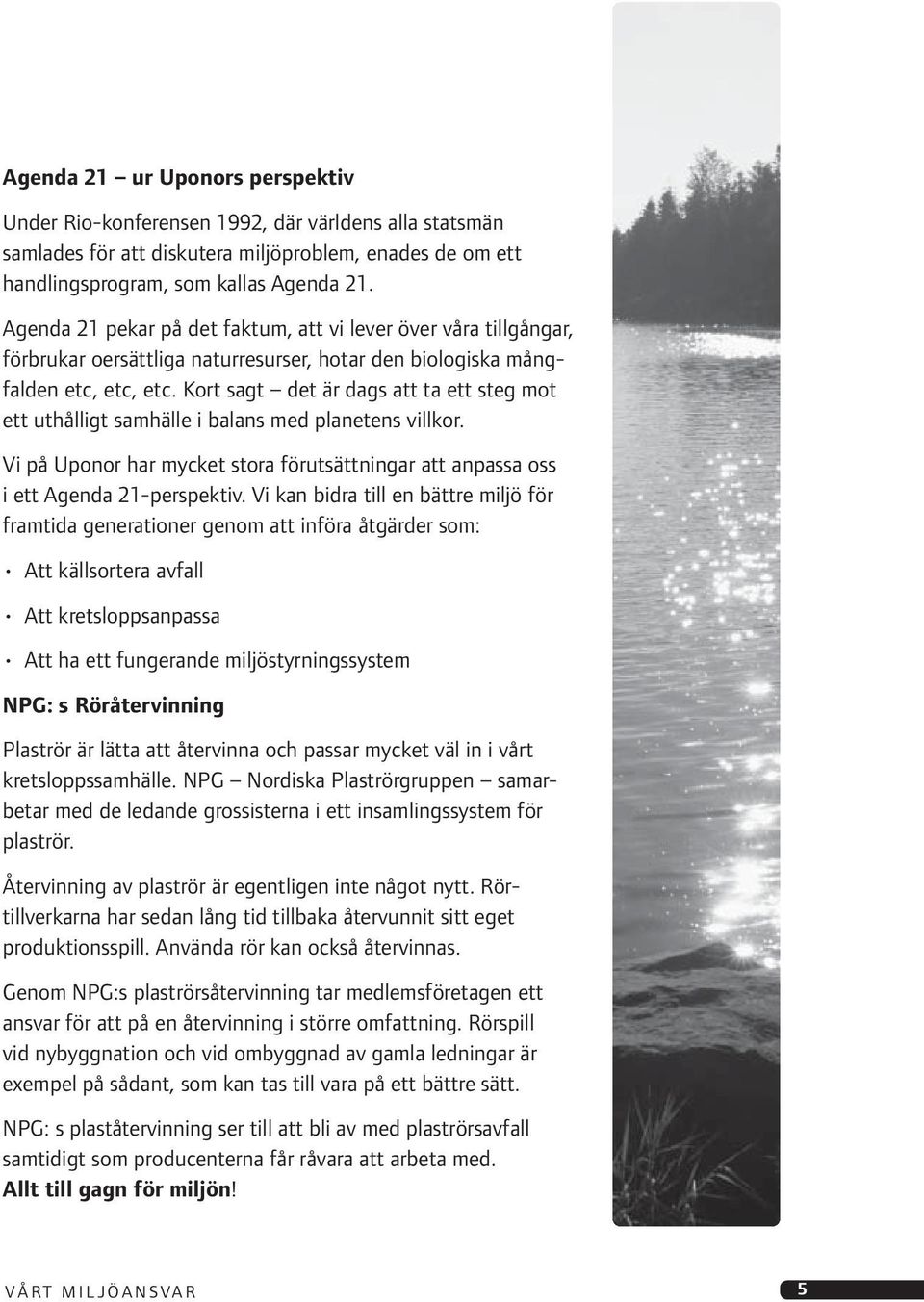 Kort sagt det är dags att ta ett steg mot ett uthålligt samhälle i balans med planetens villkor. Vi på Uponor har mycket stora förutsättningar att anpassa oss i ett Agenda 21-perspektiv.