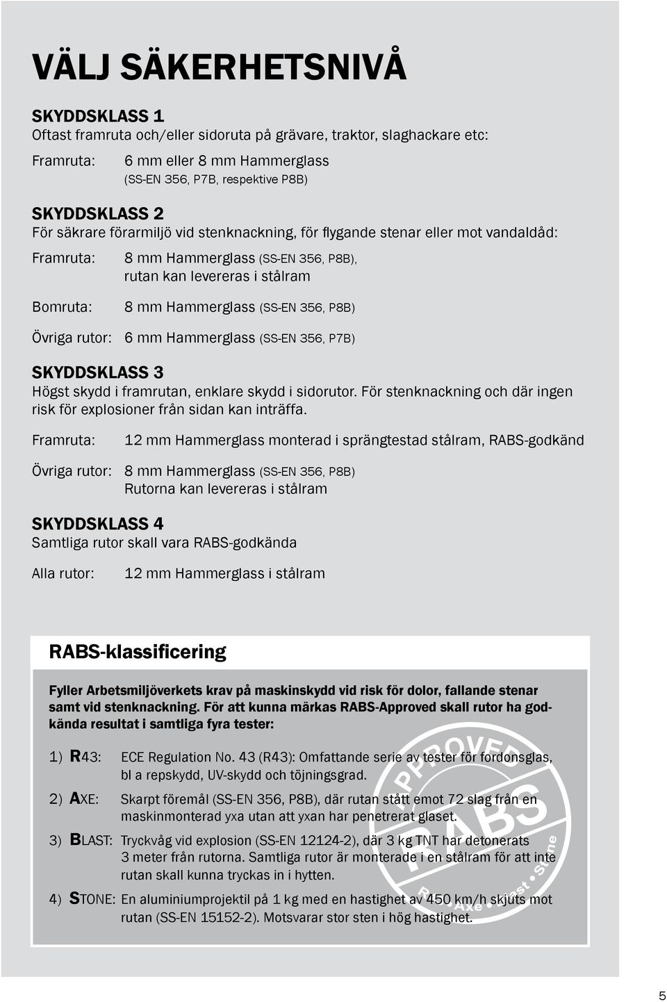 Övriga rutor: 6 mm Hammerglass (SS-EN 356, P7B) SKYDDSKLASS 3 Högst skydd i framrutan, enklare skydd i sidorutor. För stenknackning och där ingen risk för explosioner från sidan kan inträffa.