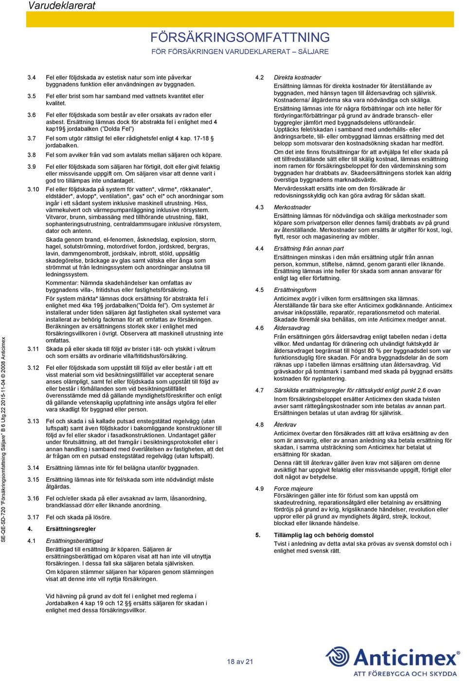 Ersättning lämnas dock för abstrakta fel i enlighet med 4 kap19 jordabalken ( Dolda Fel ) 3.7 Fel som utgör rättsligt fel eller rådighetsfel enligt 4 kap. 17-18 jordabalken. 3.8 Fel som avviker från vad som avtalats mellan säljaren och köpare.