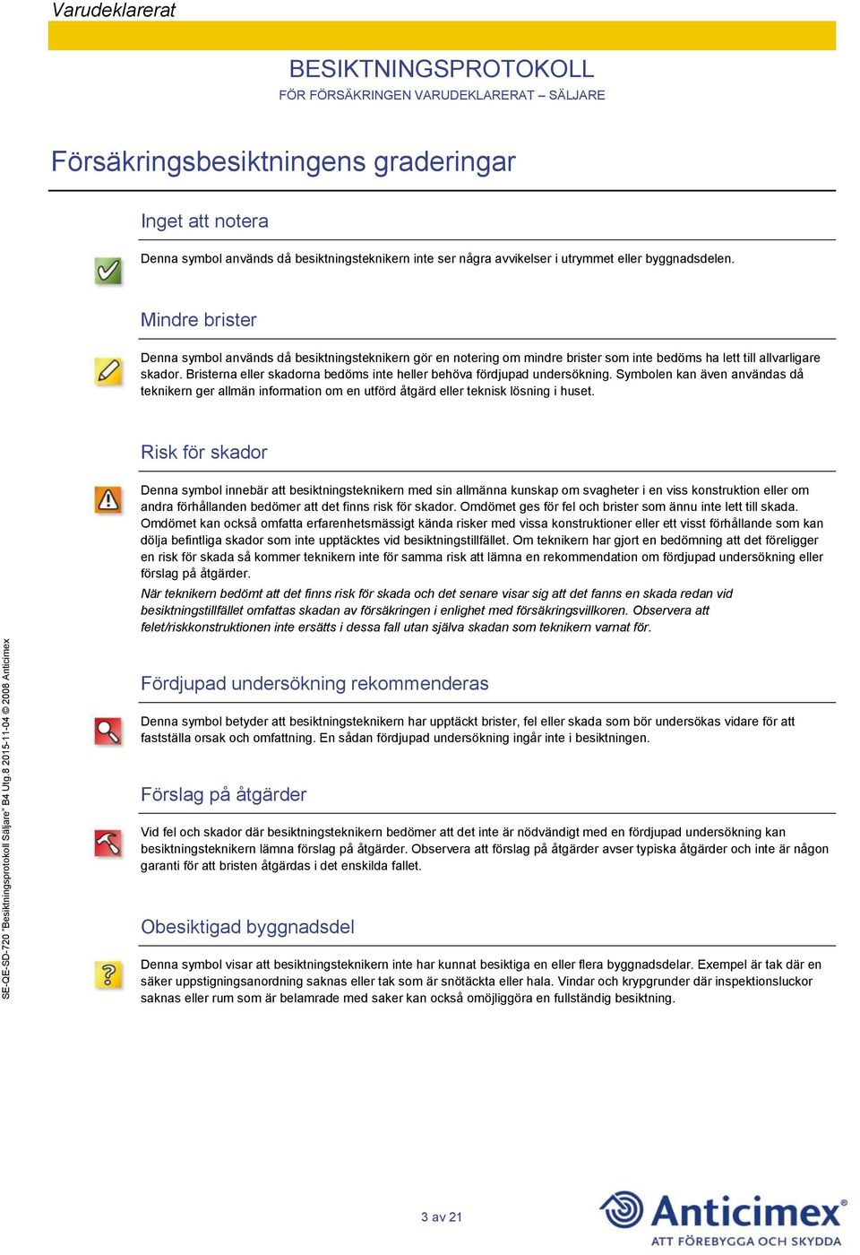 Bristerna eller skadorna bedöms inte heller behöva fördjupad undersökning. Symbolen kan även användas då teknikern ger allmän information om en utförd åtgärd eller teknisk lösning i huset.