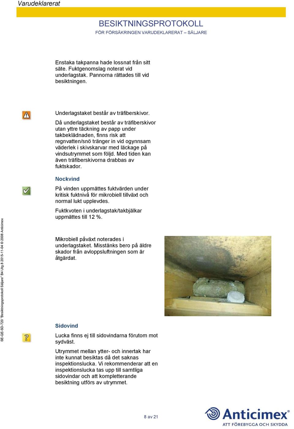 som följd. Med tiden kan även träfiberskivorna drabbas av fuktskador. Nockvind På vinden uppmättes fuktvärden under kritisk fuktnivå för mikrobiell tillväxt och normal lukt upplevdes.