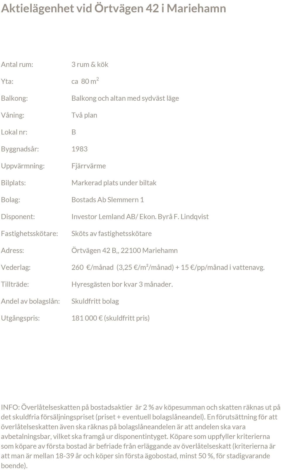 Lindqvist Sköts av fastighetsskötare Örtvägen 42 B,, 22100 Mariehamn 260 /månad (3,25 /m²/månad) + 15 /pp/månad i vattenavg. Hyresgästen bor kvar 3 månader.