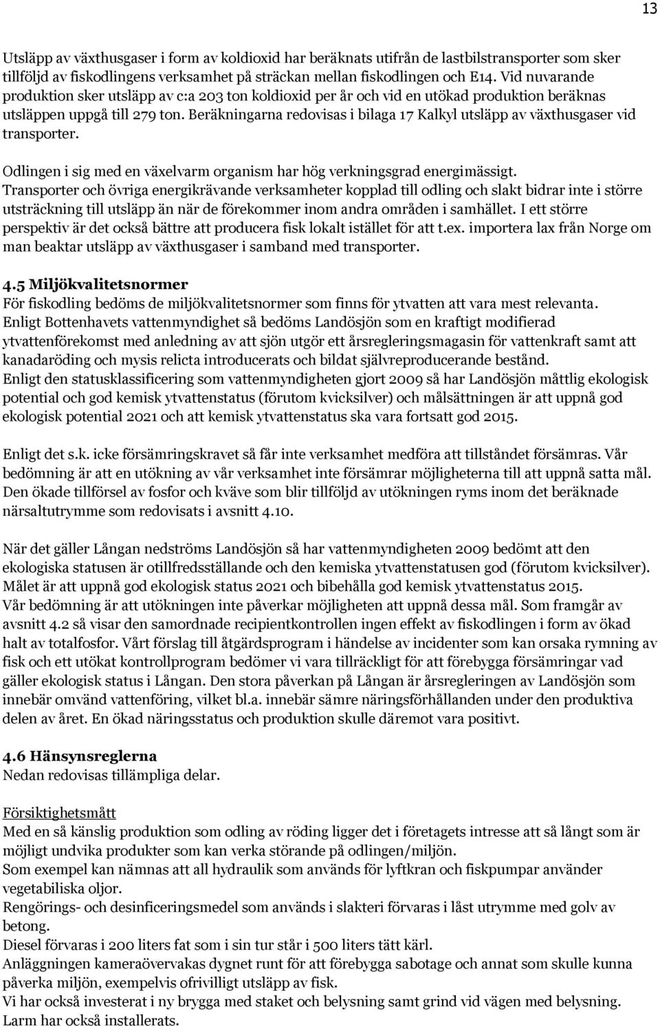 Beräkningarna redovisas i bilaga 17 Kalkyl utsläpp av växthusgaser vid transporter. Odlingen i sig med en växelvarm organism har hög verkningsgrad energimässigt.