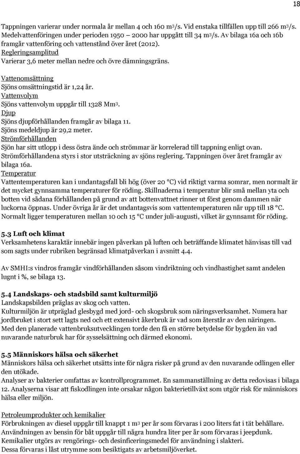 Vattenomsättning Sjöns omsättningstid är 1,24 år. Vattenvolym Sjöns vattenvolym uppgår till 1328 Mm 3. Djup Sjöns djupförhållanden framgår av bilaga 11. Sjöns medeldjup är 29,2 meter.